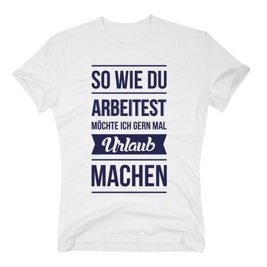 Herren T-Shirt - So wie du arbeitest mchte ich gern mal Urlaub machen dunkelblau-weiss XXXL