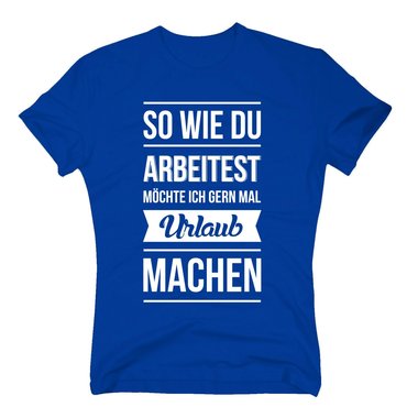 Herren T-Shirt - So wie du arbeitest mchte ich gern mal Urlaub machen dunkelblau-weiss XXXL